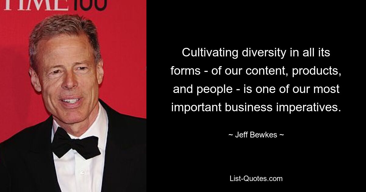 Cultivating diversity in all its forms - of our content, products, and people - is one of our most important business imperatives. — © Jeff Bewkes