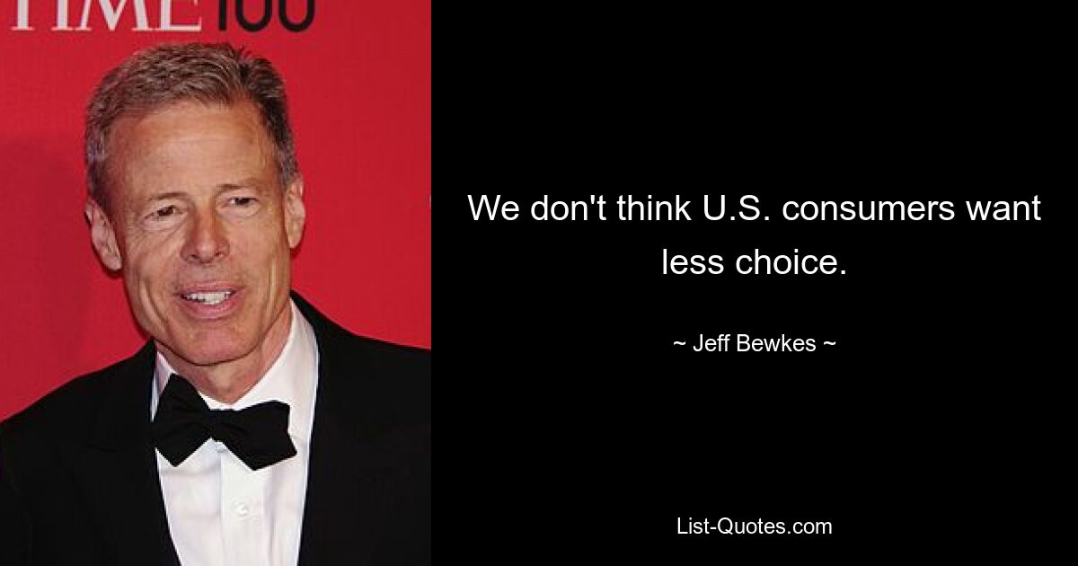 We don't think U.S. consumers want less choice. — © Jeff Bewkes