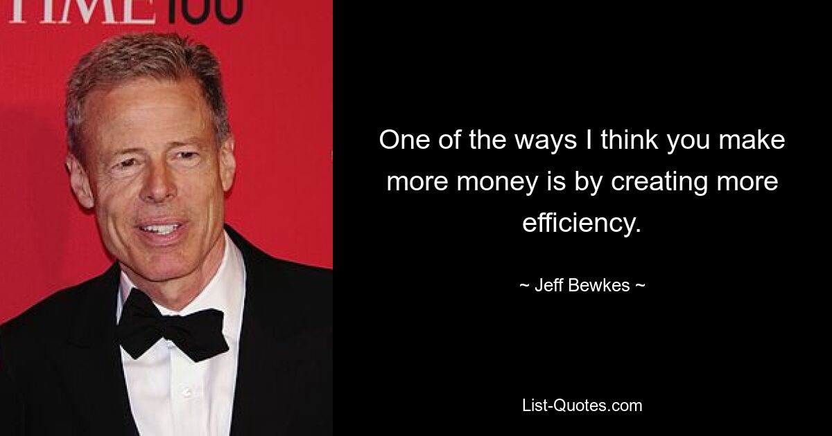 One of the ways I think you make more money is by creating more efficiency. — © Jeff Bewkes