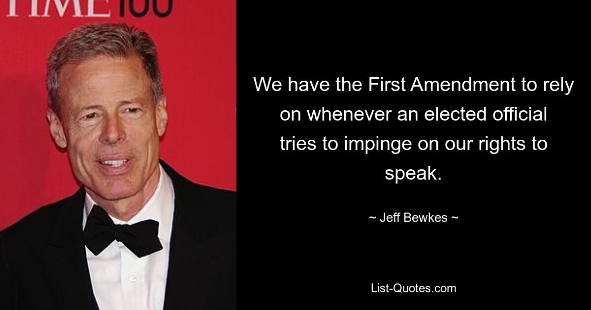 We have the First Amendment to rely on whenever an elected official tries to impinge on our rights to speak. — © Jeff Bewkes