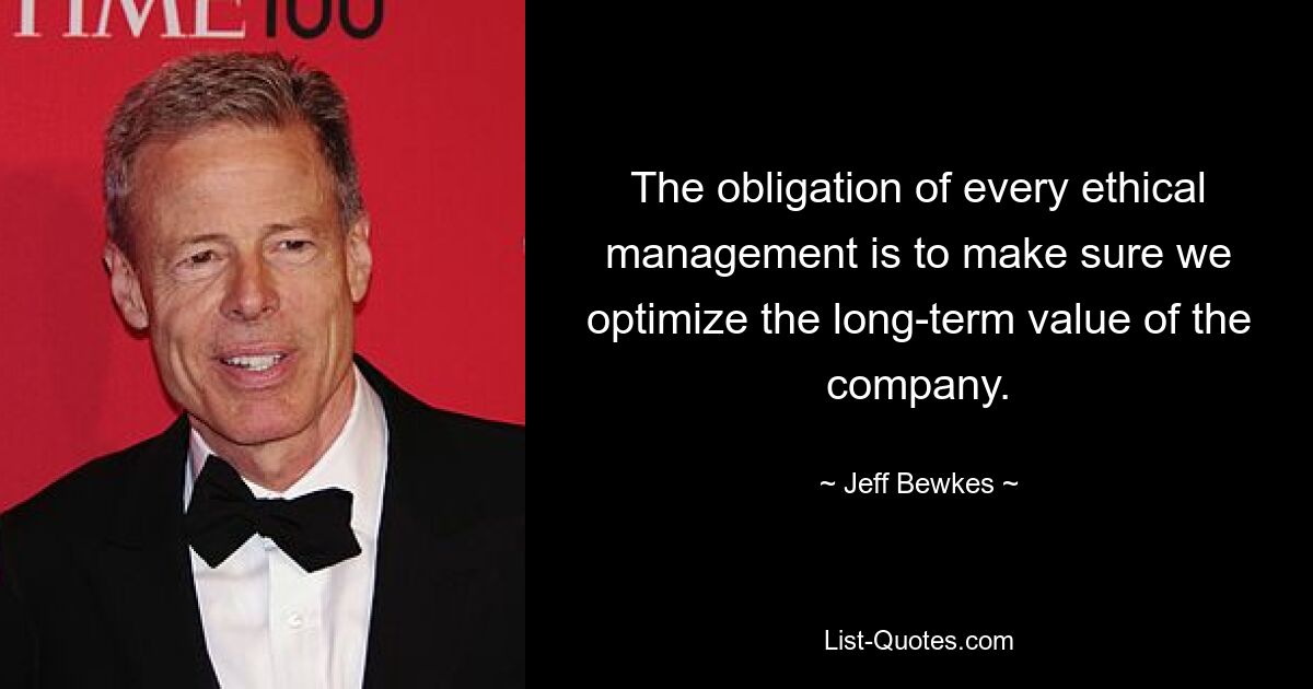 The obligation of every ethical management is to make sure we optimize the long-term value of the company. — © Jeff Bewkes