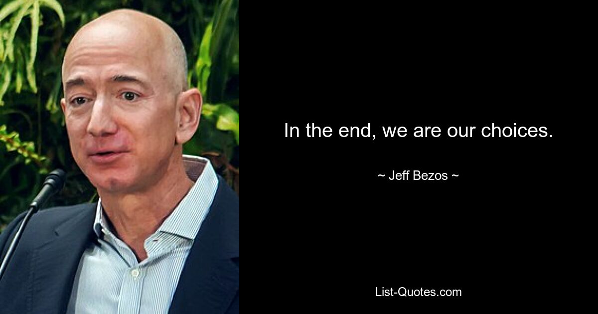 In the end, we are our choices. — © Jeff Bezos