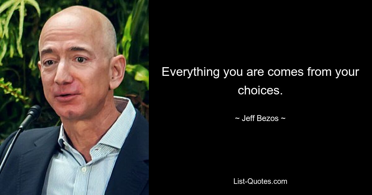 Everything you are comes from your choices. — © Jeff Bezos