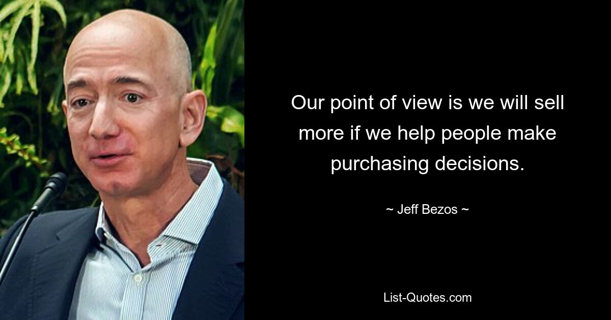 Our point of view is we will sell more if we help people make purchasing decisions. — © Jeff Bezos