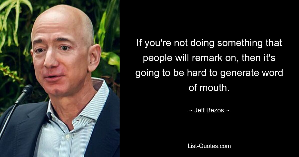 If you're not doing something that people will remark on, then it's going to be hard to generate word of mouth. — © Jeff Bezos