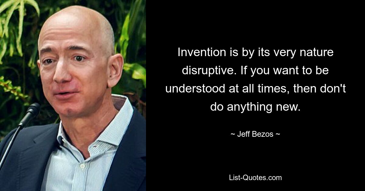 Invention is by its very nature disruptive. If you want to be understood at all times, then don't do anything new. — © Jeff Bezos