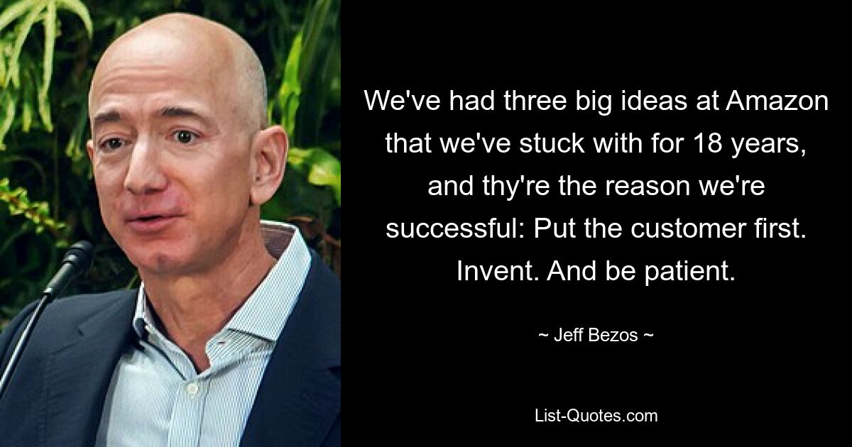 We've had three big ideas at Amazon that we've stuck with for 18 years, and thy're the reason we're successful: Put the customer first. Invent. And be patient. — © Jeff Bezos