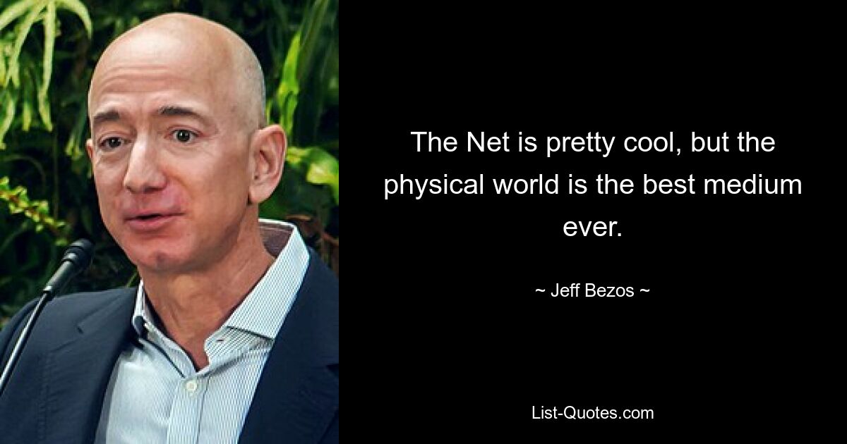 The Net is pretty cool, but the physical world is the best medium ever. — © Jeff Bezos