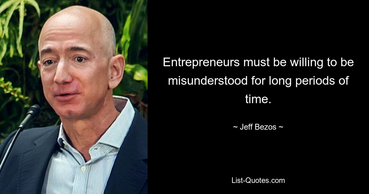 Entrepreneurs must be willing to be misunderstood for long periods of time. — © Jeff Bezos