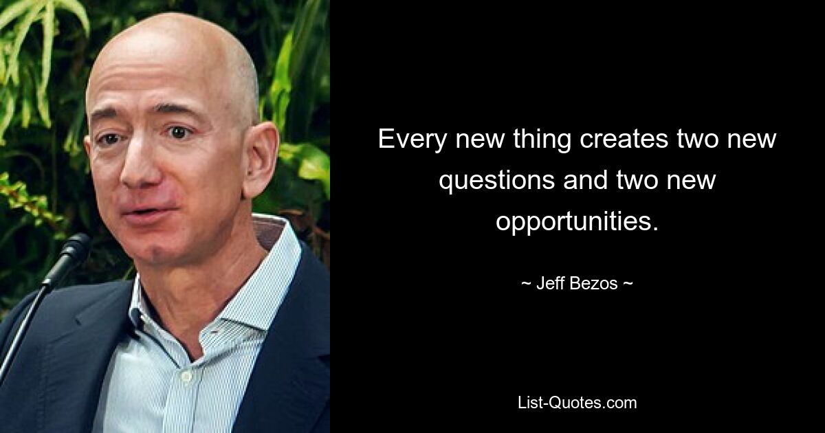 Every new thing creates two new questions and two new opportunities. — © Jeff Bezos