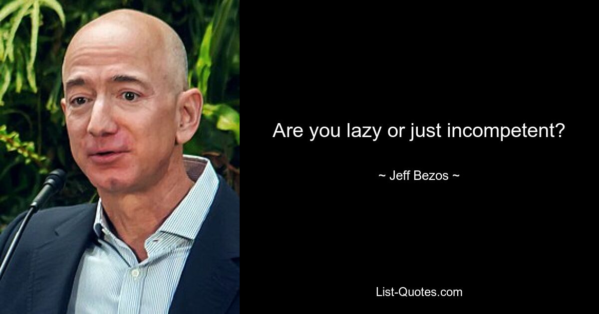 Are you lazy or just incompetent? — © Jeff Bezos