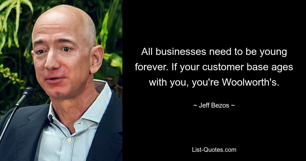 Alle Unternehmen müssen für immer jung bleiben. Wenn Ihr Kundenstamm mit Ihnen altert, gehören Sie Woolworth. — © Jeff Bezos 