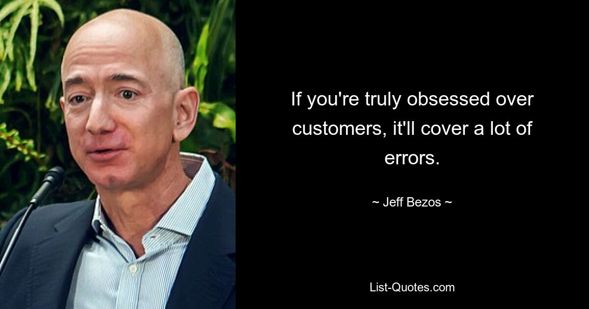 If you're truly obsessed over customers, it'll cover a lot of errors. — © Jeff Bezos