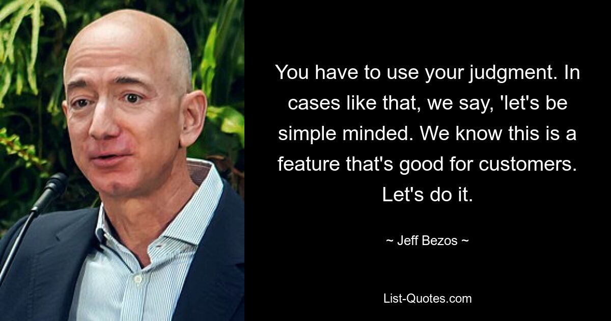 You have to use your judgment. In cases like that, we say, 'let's be simple minded. We know this is a feature that's good for customers. Let's do it. — © Jeff Bezos