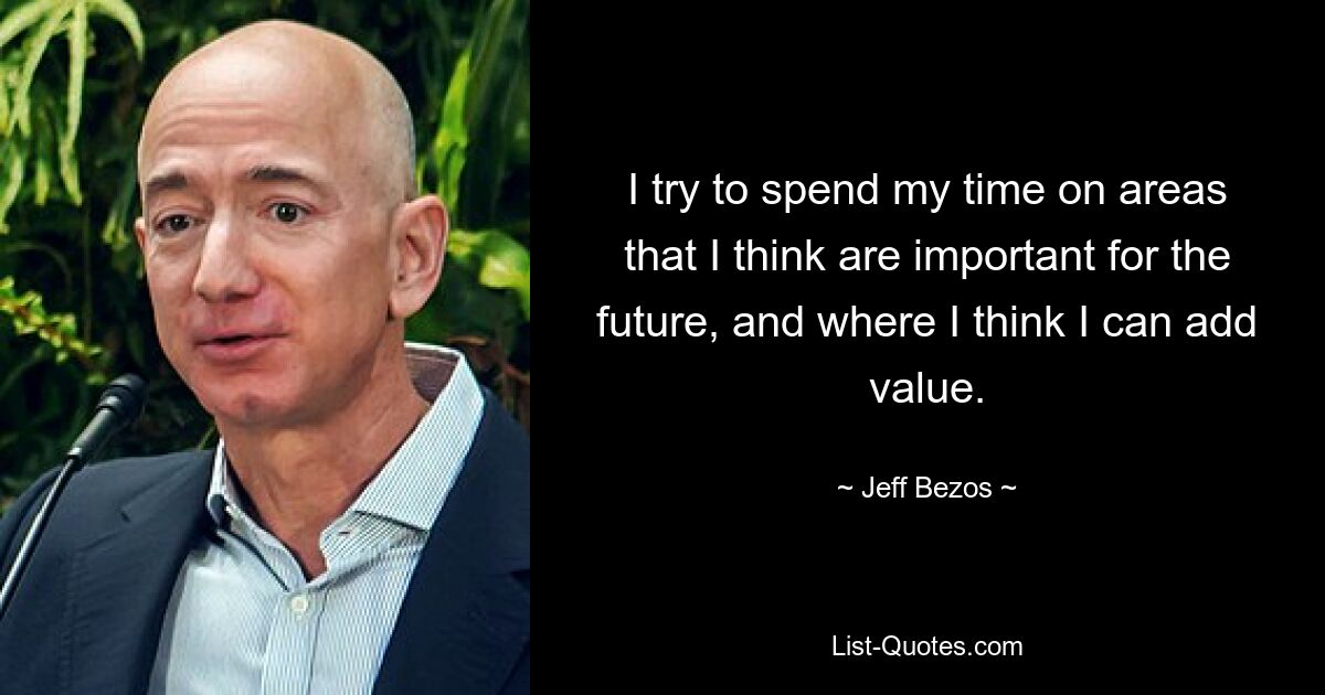 I try to spend my time on areas that I think are important for the future, and where I think I can add value. — © Jeff Bezos