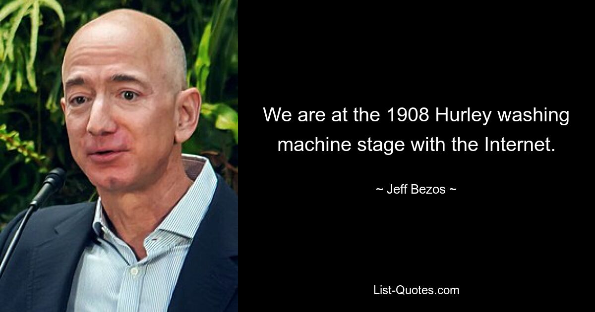 We are at the 1908 Hurley washing machine stage with the Internet. — © Jeff Bezos