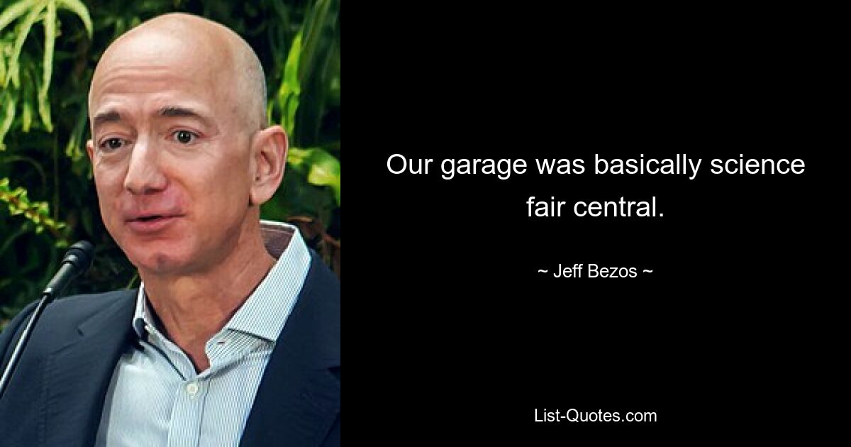 Our garage was basically science fair central. — © Jeff Bezos