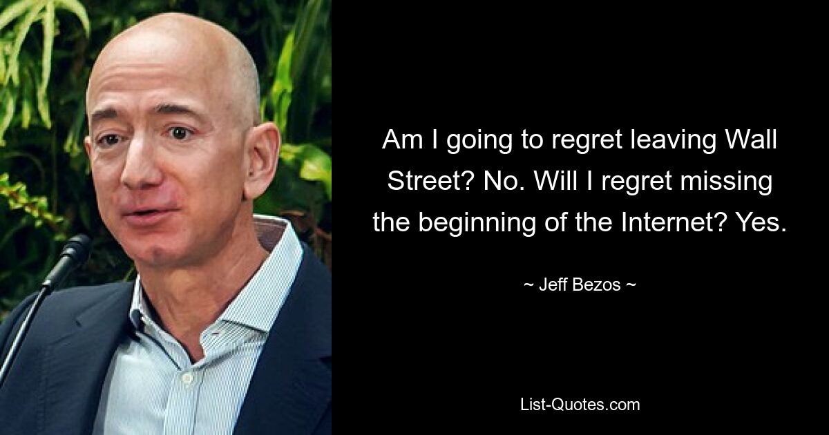 Am I going to regret leaving Wall Street? No. Will I regret missing the beginning of the Internet? Yes. — © Jeff Bezos