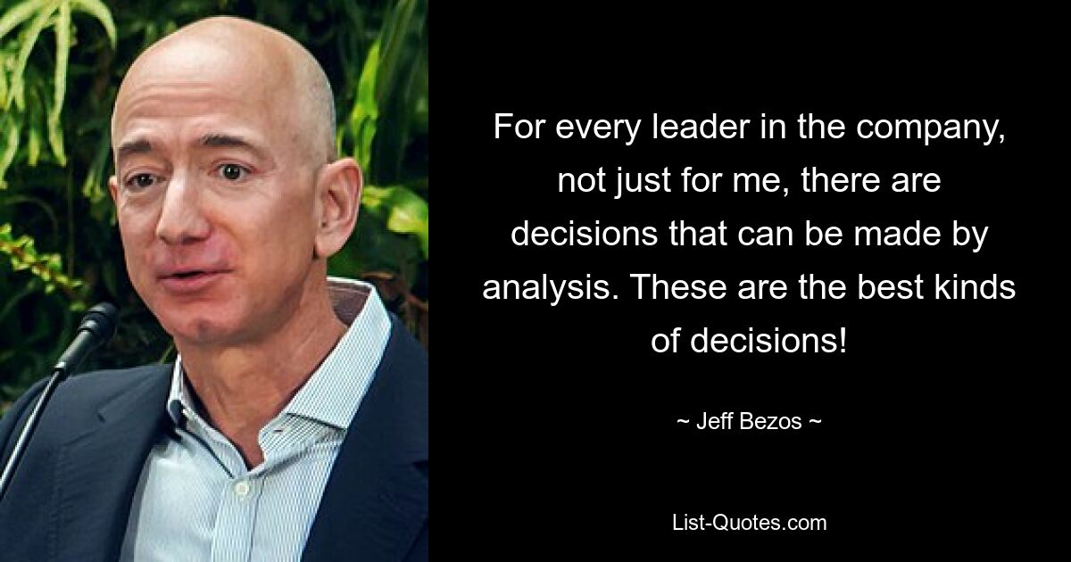 For every leader in the company, not just for me, there are decisions that can be made by analysis. These are the best kinds of decisions! — © Jeff Bezos