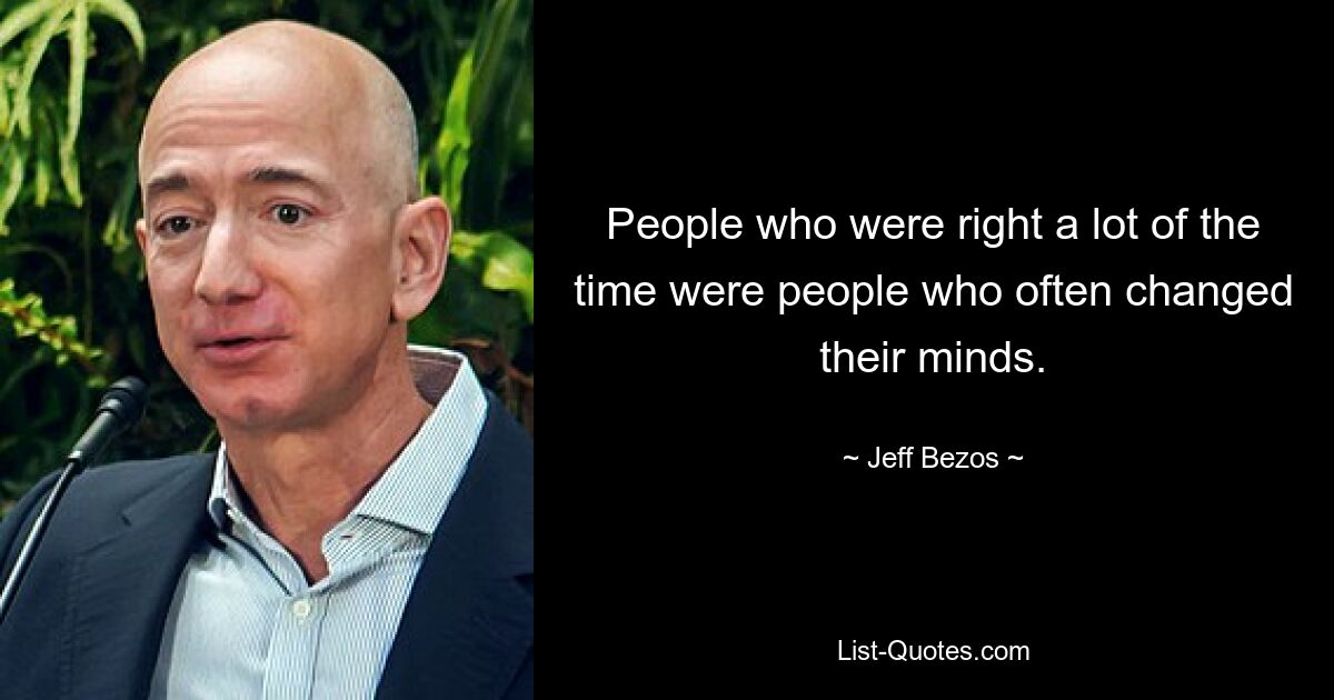 People who were right a lot of the time were people who often changed their minds. — © Jeff Bezos