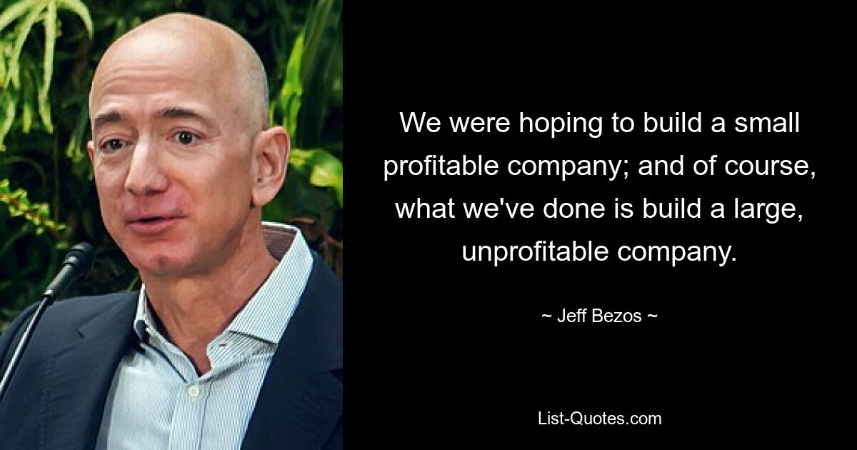 We were hoping to build a small profitable company; and of course, what we've done is build a large, unprofitable company. — © Jeff Bezos