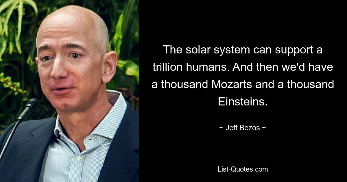 The solar system can support a trillion humans. And then we'd have a thousand Mozarts and a thousand Einsteins. — © Jeff Bezos