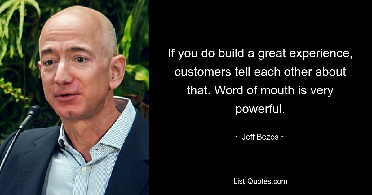 If you do build a great experience, customers tell each other about that. Word of mouth is very powerful. — © Jeff Bezos