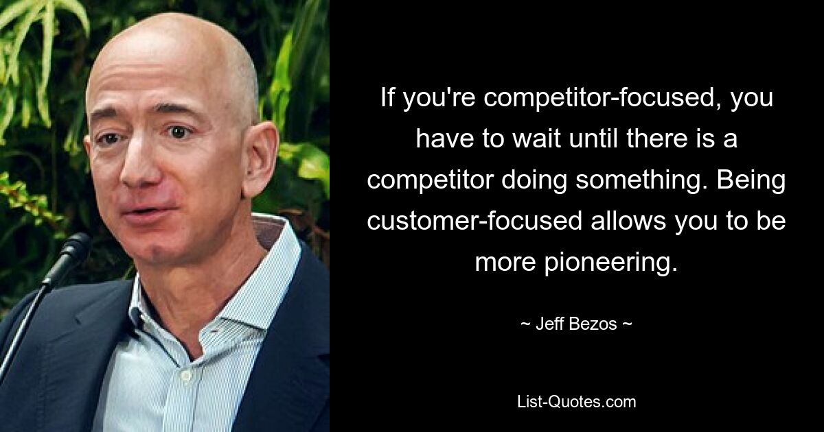 If you're competitor-focused, you have to wait until there is a competitor doing something. Being customer-focused allows you to be more pioneering. — © Jeff Bezos