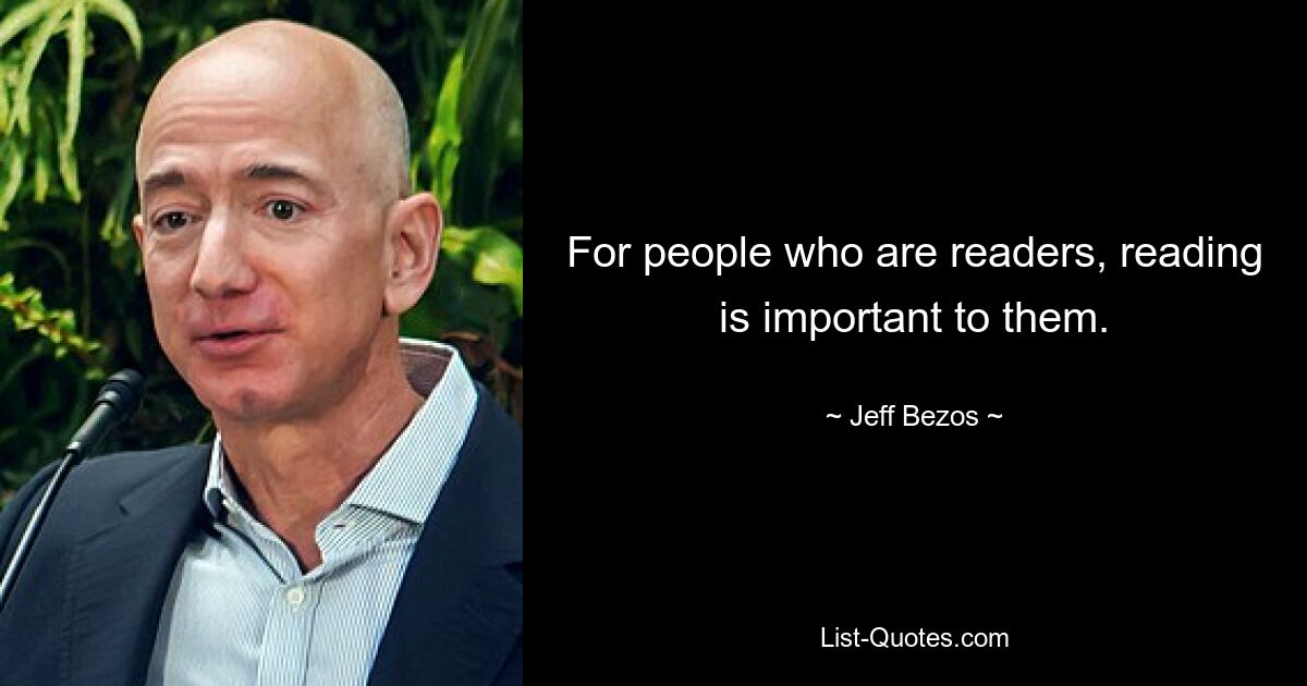 For people who are readers, reading is important to them. — © Jeff Bezos