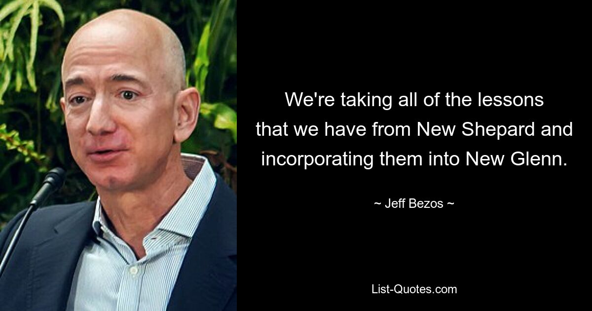 We're taking all of the lessons that we have from New Shepard and incorporating them into New Glenn. — © Jeff Bezos