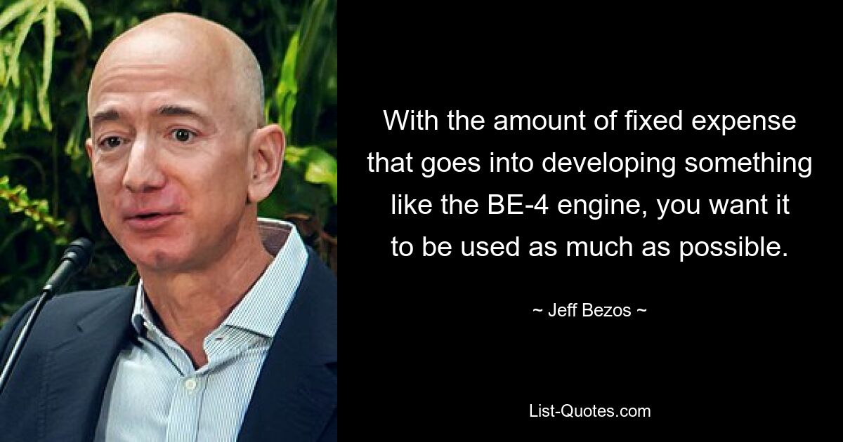 With the amount of fixed expense that goes into developing something like the BE-4 engine, you want it to be used as much as possible. — © Jeff Bezos