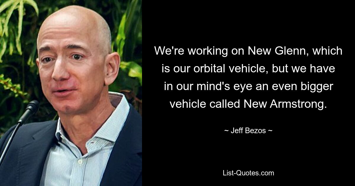 We're working on New Glenn, which is our orbital vehicle, but we have in our mind's eye an even bigger vehicle called New Armstrong. — © Jeff Bezos