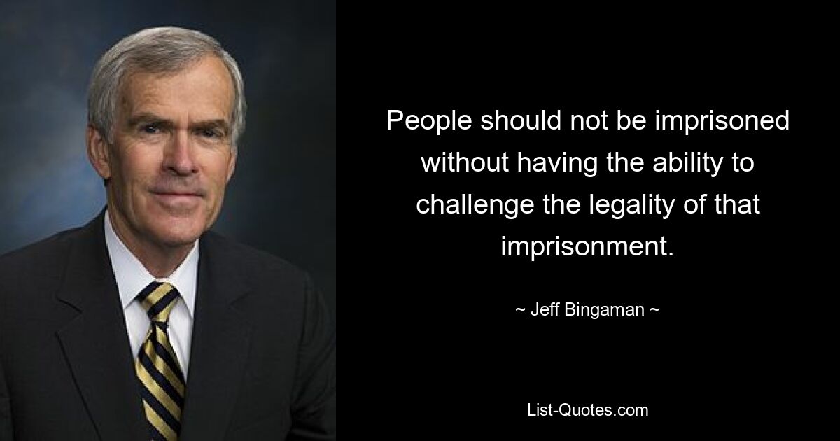 People should not be imprisoned without having the ability to challenge the legality of that imprisonment. — © Jeff Bingaman