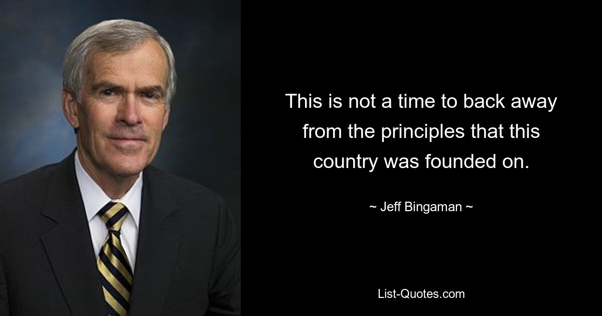 This is not a time to back away from the principles that this country was founded on. — © Jeff Bingaman