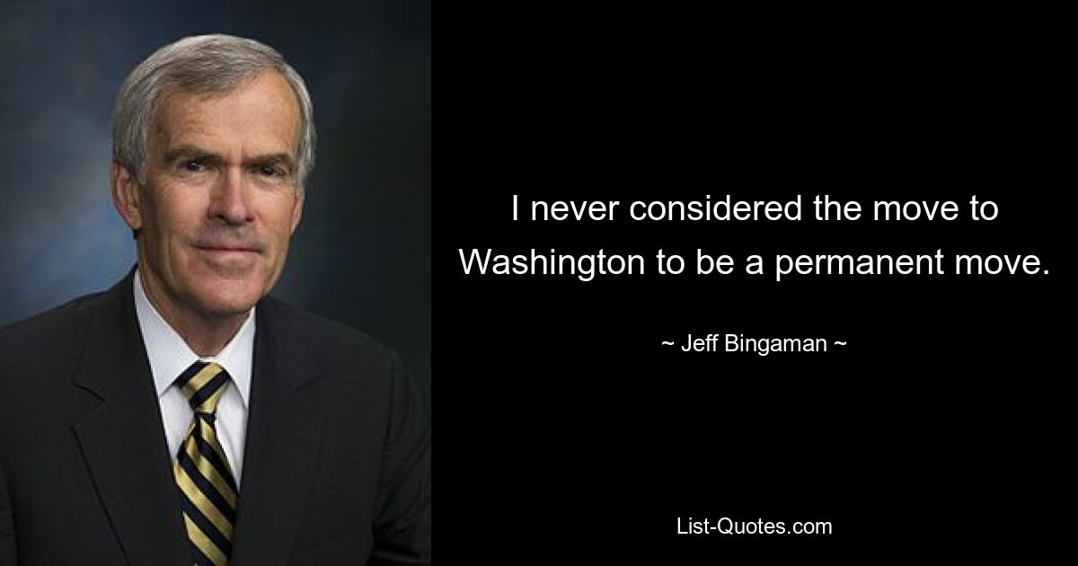 I never considered the move to Washington to be a permanent move. — © Jeff Bingaman