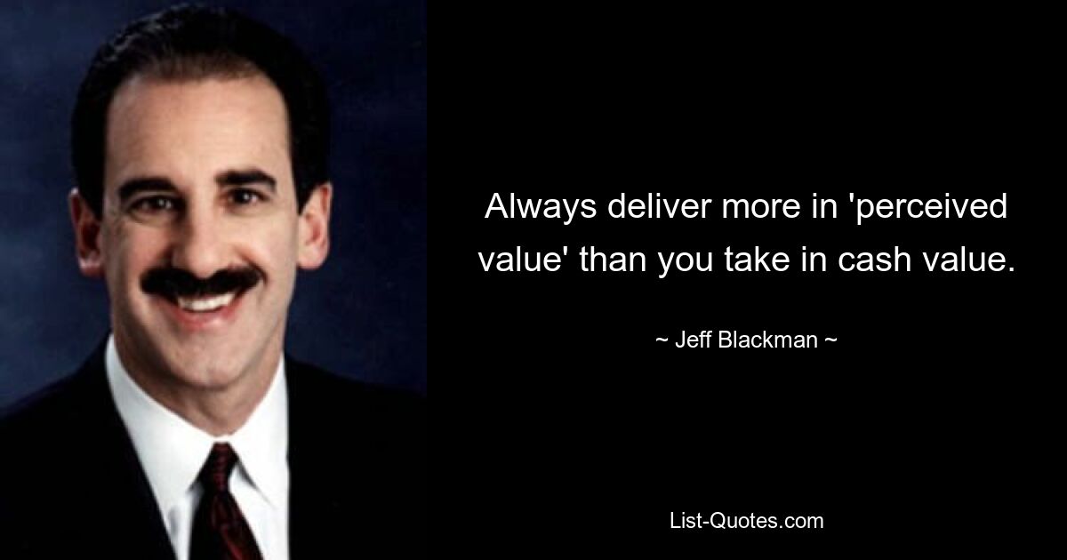 Always deliver more in 'perceived value' than you take in cash value. — © Jeff Blackman