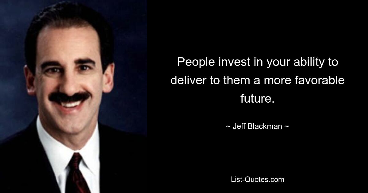 People invest in your ability to deliver to them a more favorable future. — © Jeff Blackman