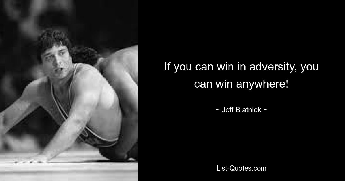 If you can win in adversity, you can win anywhere! — © Jeff Blatnick