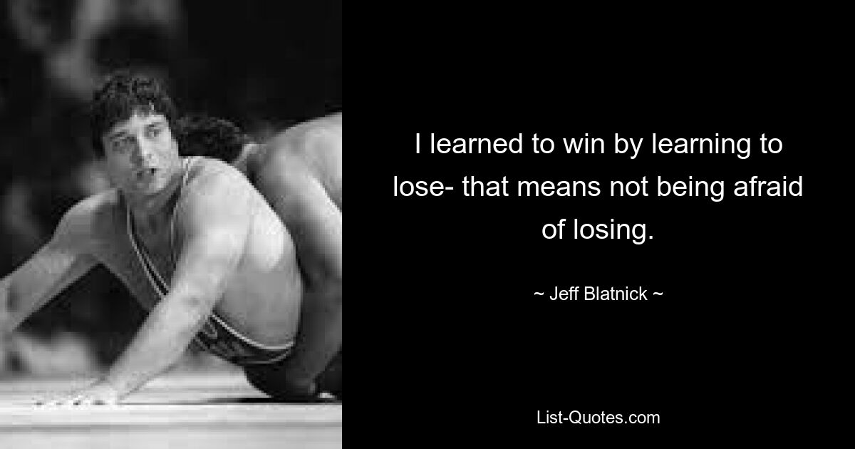 I learned to win by learning to lose- that means not being afraid of losing. — © Jeff Blatnick