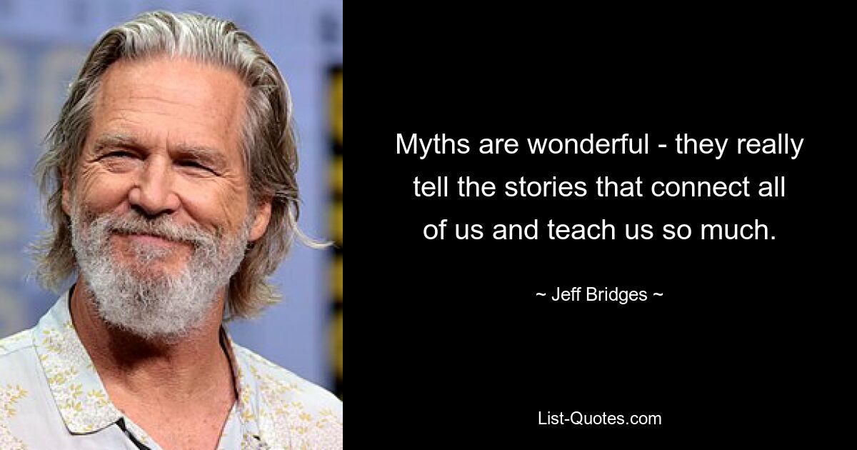 Myths are wonderful - they really tell the stories that connect all of us and teach us so much. — © Jeff Bridges