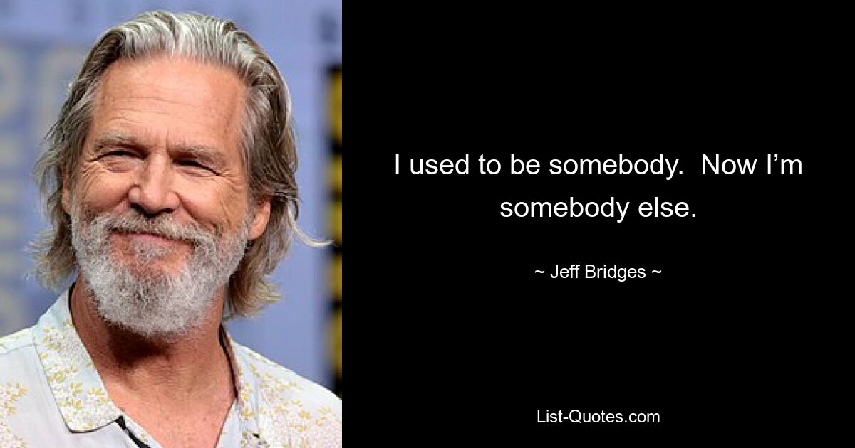 I used to be somebody.  Now I’m somebody else. — © Jeff Bridges