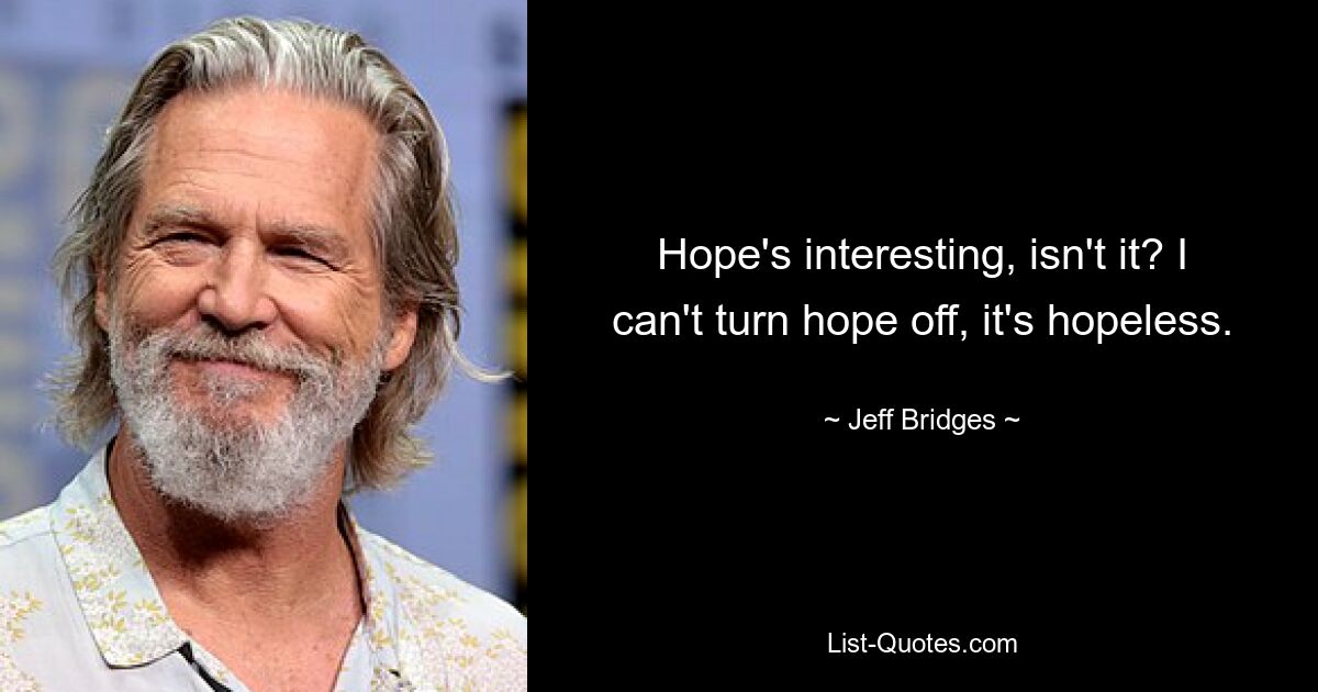 Hope's interesting, isn't it? I can't turn hope off, it's hopeless. — © Jeff Bridges