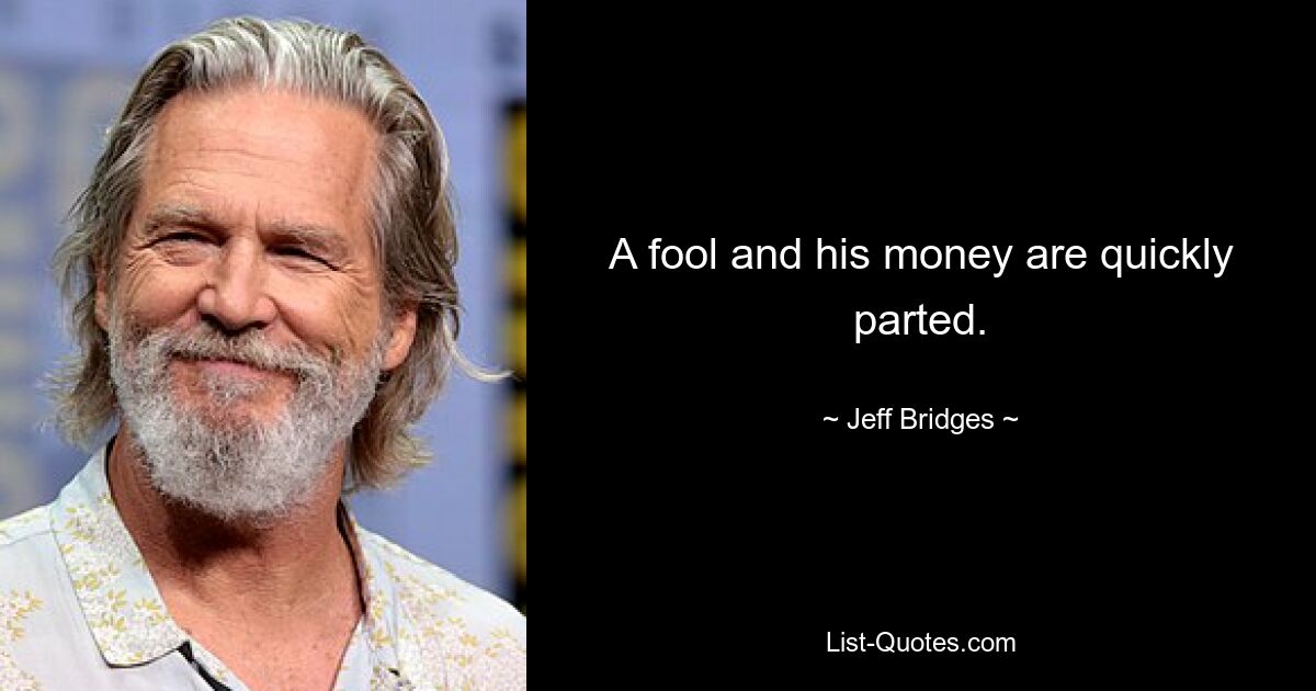 A fool and his money are quickly parted. — © Jeff Bridges