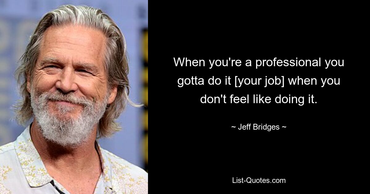 When you're a professional you gotta do it [your job] when you don't feel like doing it. — © Jeff Bridges