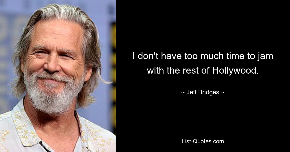 I don't have too much time to jam with the rest of Hollywood. — © Jeff Bridges