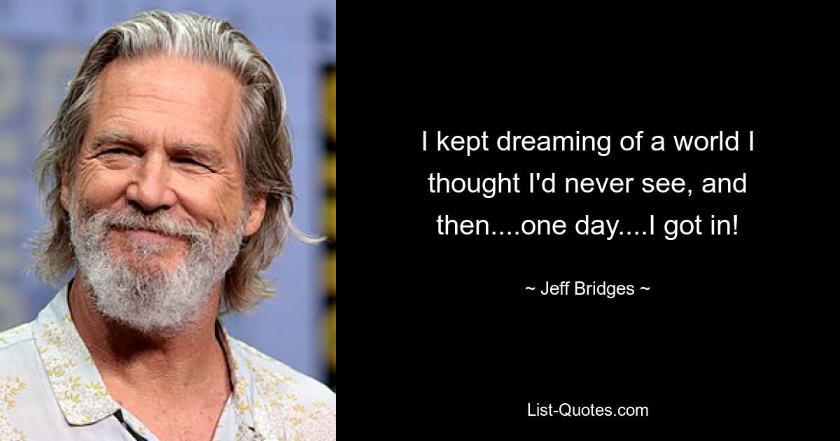 I kept dreaming of a world I thought I'd never see, and then....one day....I got in! — © Jeff Bridges