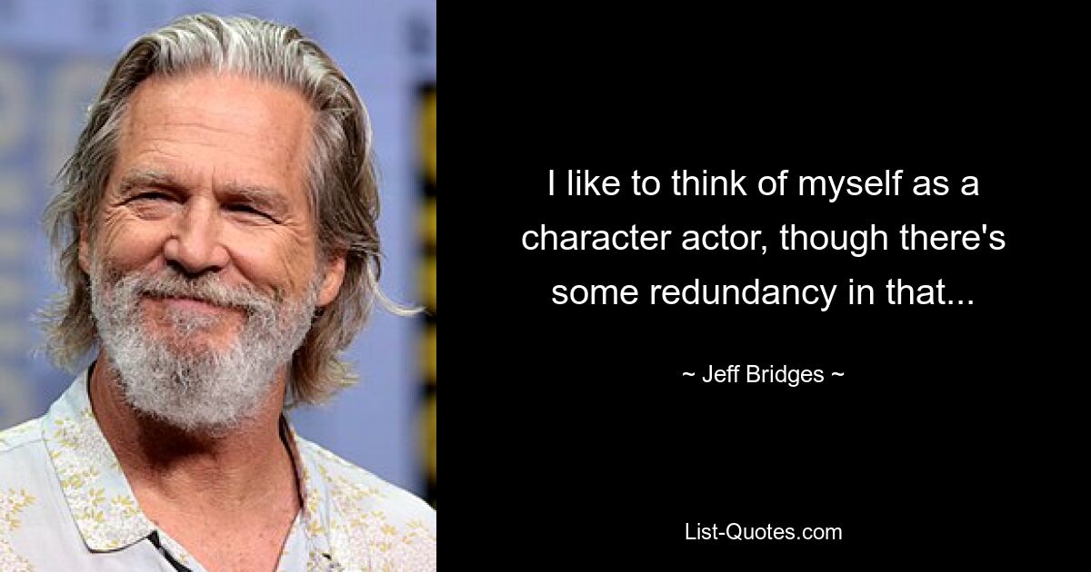 I like to think of myself as a character actor, though there's some redundancy in that... — © Jeff Bridges