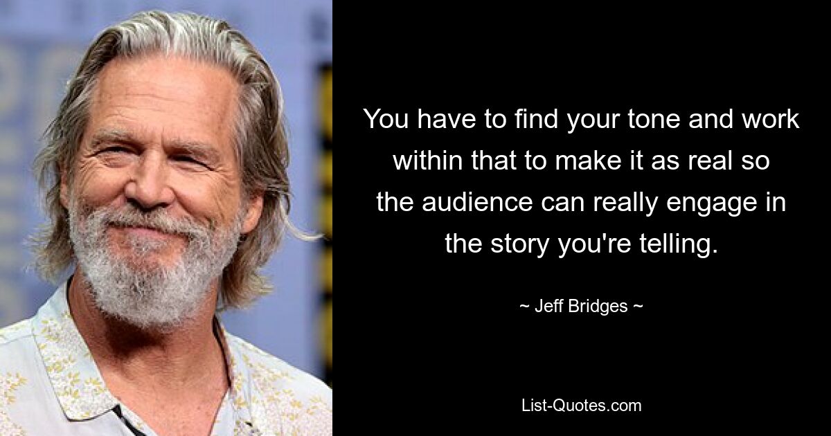 You have to find your tone and work within that to make it as real so the audience can really engage in the story you're telling. — © Jeff Bridges