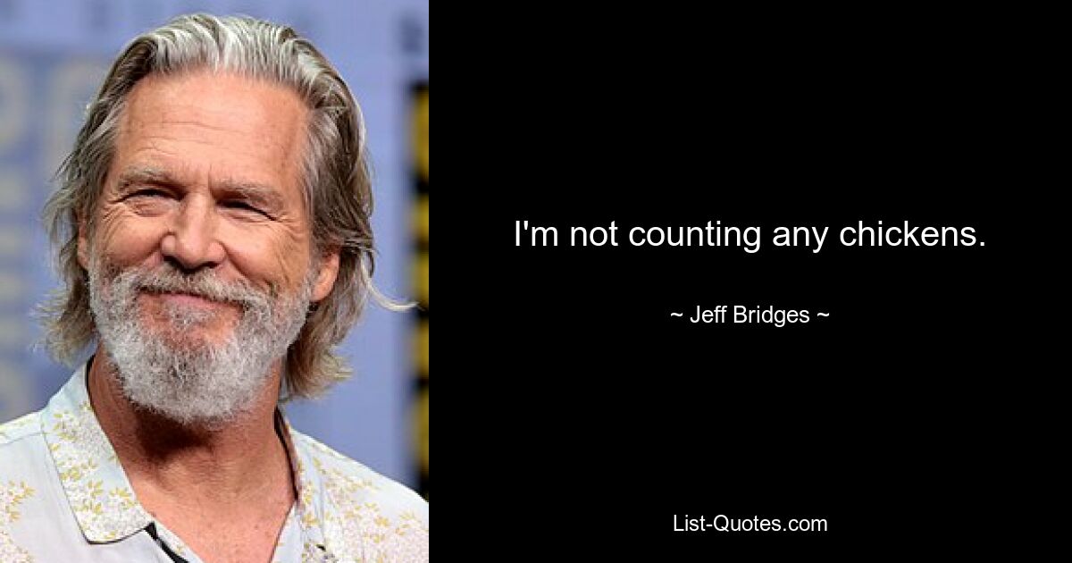 I'm not counting any chickens. — © Jeff Bridges