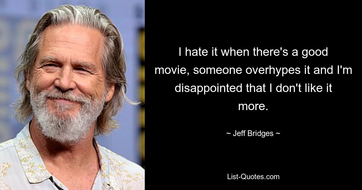 I hate it when there's a good movie, someone overhypes it and I'm disappointed that I don't like it more. — © Jeff Bridges